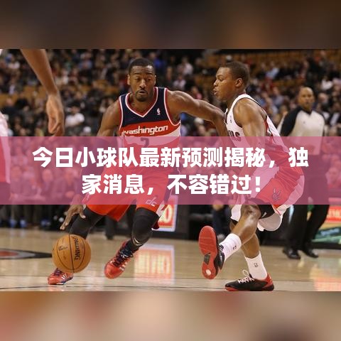 今日小球队最新预测揭秘，独家消息，不容错过！