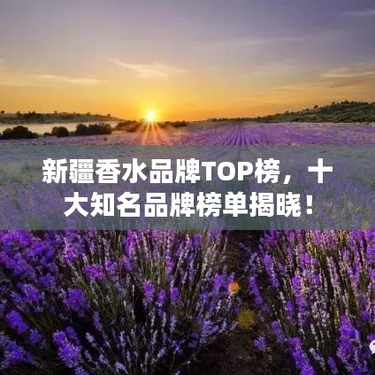 新疆香水品牌TOP榜，十大知名品牌榜单揭晓！
